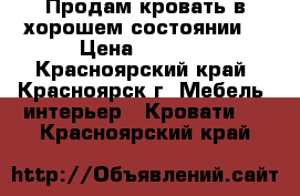 Продам кровать в хорошем состоянии  › Цена ­ 5 500 - Красноярский край, Красноярск г. Мебель, интерьер » Кровати   . Красноярский край